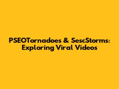 PSEOTornadoes & SescStorms: Exploring Viral Videos