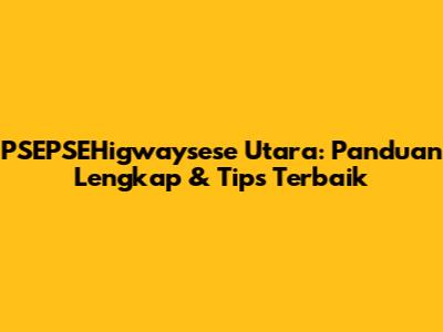 PSEPSEHigwaysese Utara: Panduan Lengkap & Tips Terbaik