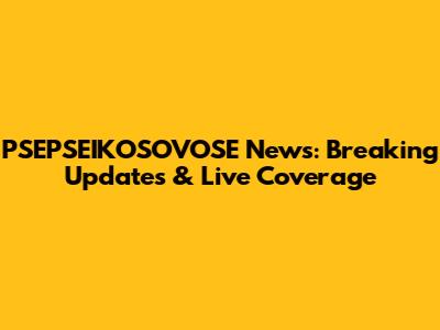 PSEPSEIKOSOVOSE News: Breaking Updates & Live Coverage