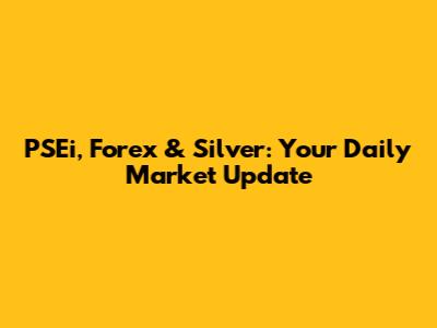 PSEi, Forex & Silver: Your Daily Market Update