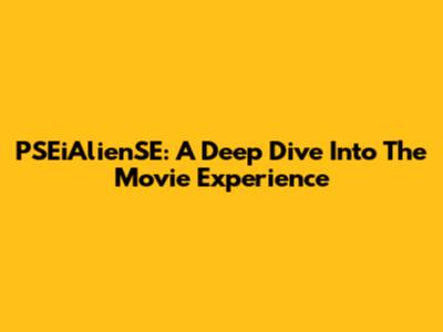 PSEiAlienSE: A Deep Dive Into The Movie Experience