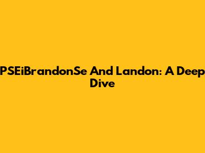 PSEiBrandonSe And Landon: A Deep Dive
