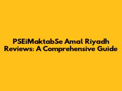 PSEiMaktabSe Amal Riyadh Reviews: A Comprehensive Guide