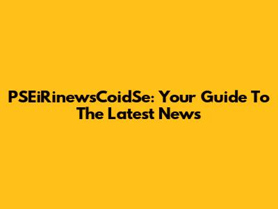 PSEiRinewsCoidSe: Your Guide To The Latest News