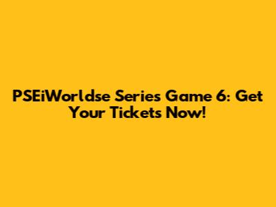 PSEiWorldse Series Game 6: Get Your Tickets Now!