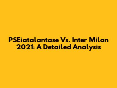 PSEiatalantase Vs. Inter Milan 2021: A Detailed Analysis