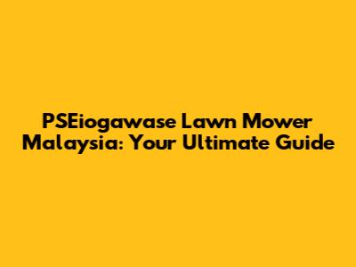 PSEiogawase Lawn Mower Malaysia: Your Ultimate Guide