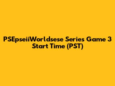 PSEpseiiWorldsese Series Game 3 Start Time (PST)
