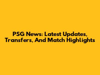 PSG News: Latest Updates, Transfers, And Match Highlights