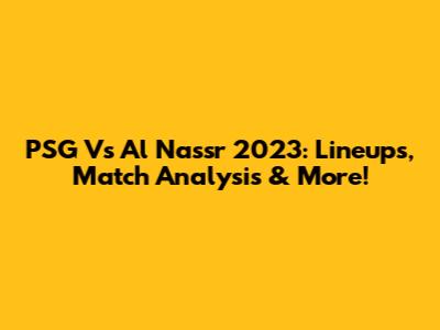 PSG Vs Al Nassr 2023: Lineups, Match Analysis & More!