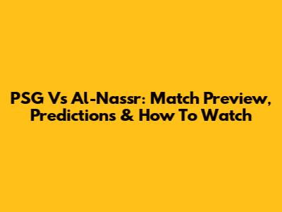 PSG Vs Al-Nassr: Match Preview, Predictions & How To Watch