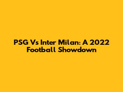 PSG Vs Inter Milan: A 2022 Football Showdown