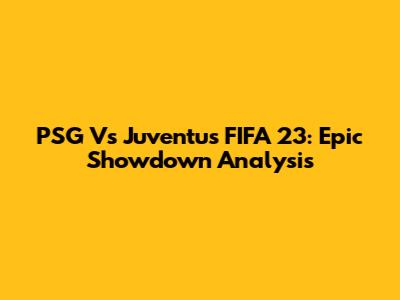 PSG Vs Juventus FIFA 23: Epic Showdown Analysis
