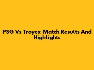 PSG Vs Troyes: Match Results And Highlights