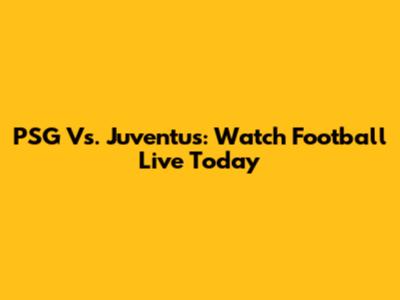 PSG Vs. Juventus: Watch Football Live Today