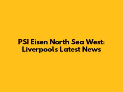 PSI Eisen North Sea West: Liverpool's Latest News