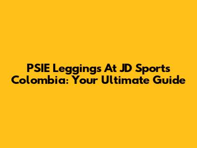 PSIE Leggings At JD Sports Colombia: Your Ultimate Guide