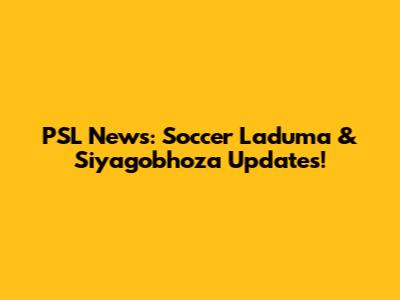 PSL News: Soccer Laduma & Siyagobhoza Updates!