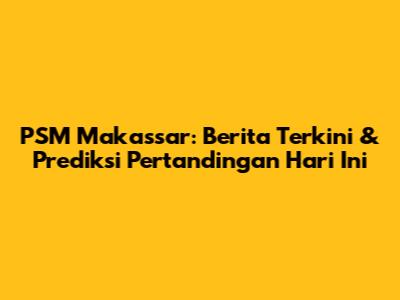 PSM Makassar: Berita Terkini & Prediksi Pertandingan Hari Ini