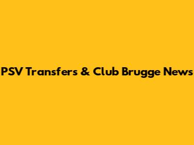 PSV Transfers & Club Brugge News
