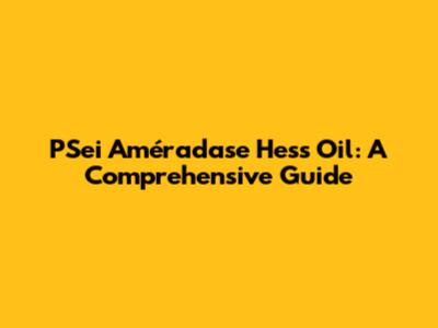 PSei Améradase Hess Oil: A Comprehensive Guide