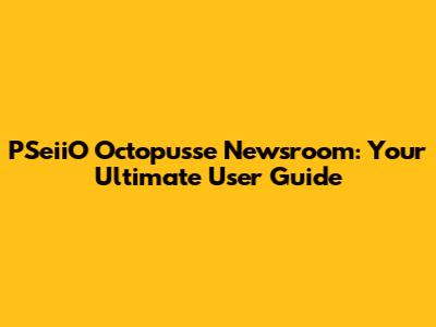 PSeiiO Octopusse Newsroom: Your Ultimate User Guide