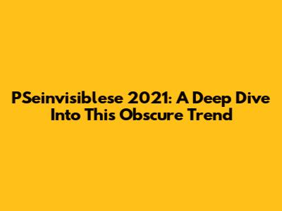 PSeinvisiblese 2021: A Deep Dive Into This Obscure Trend