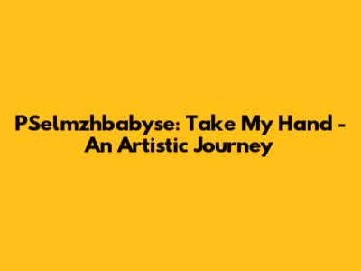 PSelmzhbabyse: Take My Hand - An Artistic Journey