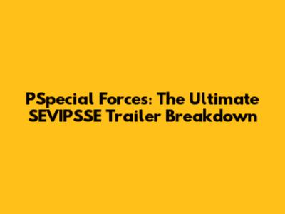 PSpecial Forces: The Ultimate SEVIPSSE Trailer Breakdown