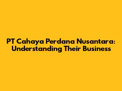 PT Cahaya Perdana Nusantara: Understanding Their Business