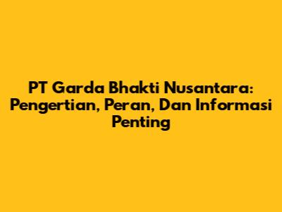 PT Garda Bhakti Nusantara: Pengertian, Peran, Dan Informasi Penting