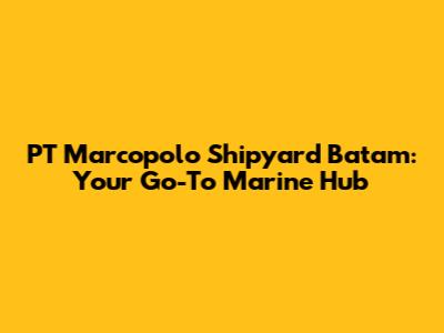 PT Marcopolo Shipyard Batam: Your Go-To Marine Hub