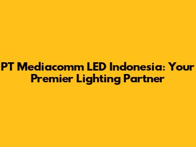 PT Mediacomm LED Indonesia: Your Premier Lighting Partner
