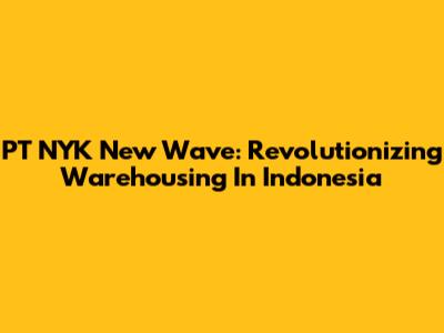 PT NYK New Wave: Revolutionizing Warehousing In Indonesia