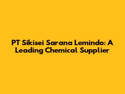 PT Sikisei Sarana Lemindo: A Leading Chemical Supplier