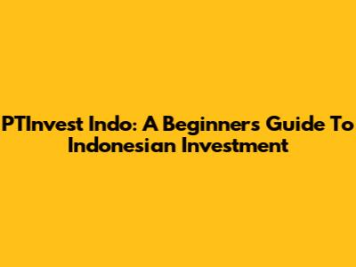 PTInvest Indo: A Beginner's Guide To Indonesian Investment