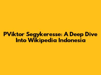 PViktor Segykeresse: A Deep Dive Into Wikipedia Indonesia