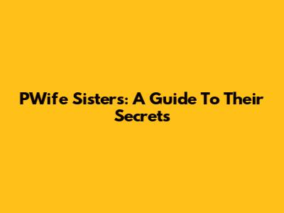 PWife Sisters: A Guide To Their Secrets