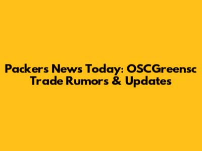 Packers News Today: OSCGreensc Trade Rumors & Updates