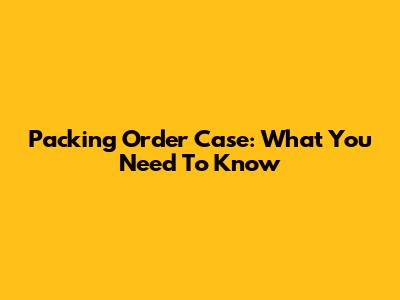 Packing Order Case: What You Need To Know