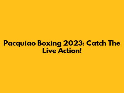 Pacquiao Boxing 2023: Catch The Live Action!