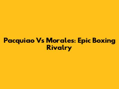 Pacquiao Vs Morales: Epic Boxing Rivalry
