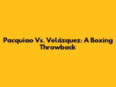 Pacquiao Vs. Velázquez: A Boxing Throwback