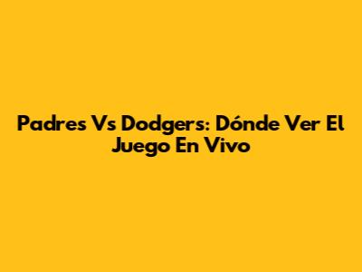 Padres Vs Dodgers: Dónde Ver El Juego En Vivo