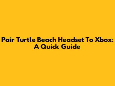 Pair Turtle Beach Headset To Xbox: A Quick Guide