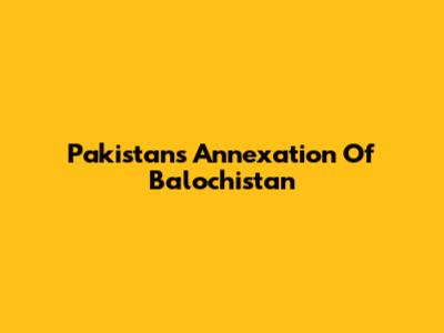 Pakistan's Annexation Of Balochistan