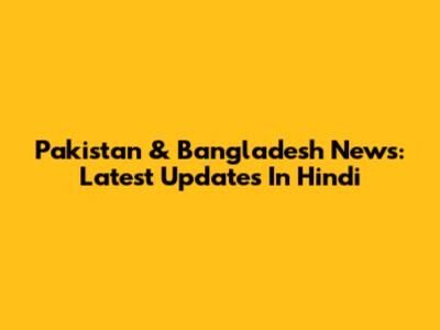 Pakistan & Bangladesh News: Latest Updates In Hindi