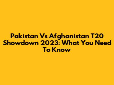 Pakistan Vs Afghanistan T20 Showdown 2023: What You Need To Know