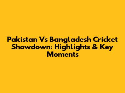 Pakistan Vs Bangladesh Cricket Showdown: Highlights & Key Moments