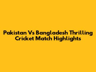 Pakistan Vs Bangladesh Thrilling Cricket Match Highlights